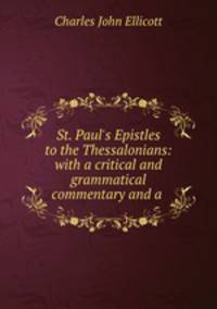 St. Paul`s Epistles to the Thessalonians: with a critical and grammatical commentary and a .