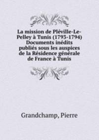 La mission de Plville-Le-Pelley Tunis (1793-1794) Documents indits publis sous les auspices de la Rsidence gnrale de France Tunis