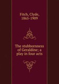 The stubbornness of Geraldine; a play in four acts