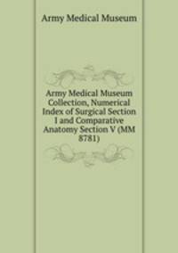 Army Medical Museum Collection, Numerical Index of Surgical Section I and Comparative Anatomy Section V (MM 8781)