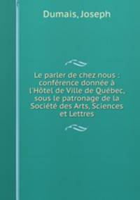 Le parler de chez nous : confrence donne l`Htel de Ville de Qubec, sous le patronage de la Socit des Arts, Sciences et Lettres
