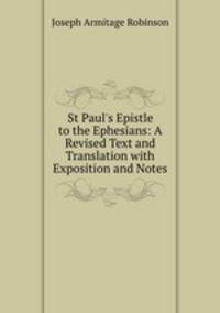 St Paul`s Epistle to the Ephesians: A Revised Text and Translation with Exposition and Notes