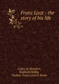 Franz Liszt : the story of his life