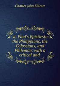 st. Paul`s Epistlesto the Philippians, the Colossians, and Philemon: with a critical and .