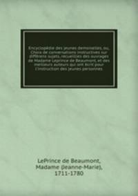 Encyclopdie des jeunes demoiselles, ou, Choix de conversations instructives sur diffrens sujets, recueillies des ouvrages de Madame Leprince de Beaumont, et des meilleurs auteurs qui ont crit pour l`instruction des jeunes personnes