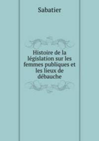 Histoire de la lgislation sur les femmes publiques et les lieux de dbauche