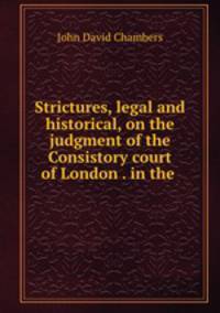 Strictures, legal and historical, on the judgment of the Consistory court of London . in the .