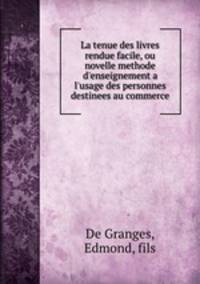 La tenue des livres rendue facile, ou novelle methode d`enseignement a l`usage des personnes destinees au commerce