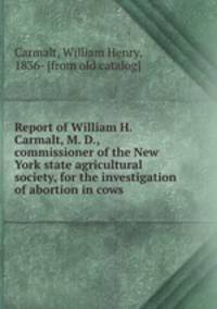 Report of William H. Carmalt, M. D., commissioner of the New York state agricultural society, for the investigation of abortion in cows