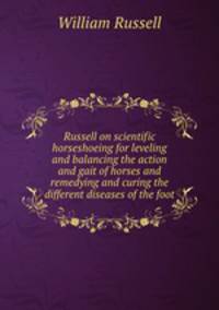 Russell on scientific horseshoeing for leveling and balancing the action and gait of horses and remedying and curing the different diseases of the foot