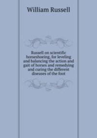Russell on scientific horseshoeing, for leveling and balancing the action and gait of horses and remedying and curing the different diseases of the foot
