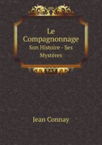 Le Compagnonnage. Son Histoire - Ses Mystres