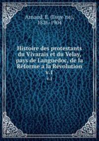 Histoire des protestants du Vivarais et du Velay, pays de Languedoc, de la Rforme a la Rvolution. v.1