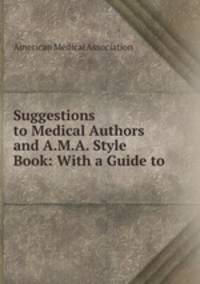 Suggestions to Medical Authors and A.M.A. Style Book: With a Guide to .