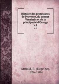 Histoire des protestants de Provence, du comtat Venaissin et de la principaut d`Orange. v.1