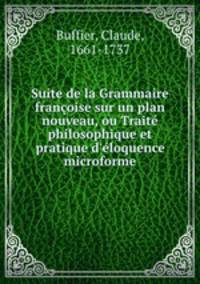 Suite de la Grammaire franoise sur un plan nouveau, ou Trait philosophique et pratique d`loquence microforme