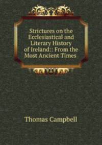Strictures on the Ecclesiastical and Literary History of Ireland:: From the Most Ancient Times .