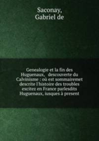 Genealogie et la fin des Huguenaux, & descouverte du Calvinisme : o est sommairemet descrite l`histoire des troubles excitez en France parlesdits Huguenaux, iusques present