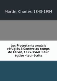 Les Protestants anglais rfugis Genve au temps de Calvin, 1555-1560 : leur glise - leur crits