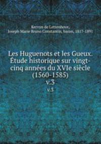Les Huguenots et les Gueux. tude historique sur vingt-cinq annes du XVIe sicle (1560-1585). v.3