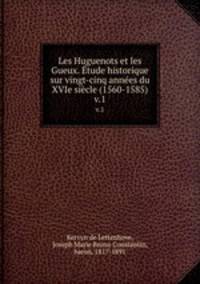 Les Huguenots et les Gueux. tude historique sur vingt-cinq annes du XVIe sicle (1560-1585). v.1