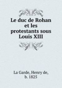Le duc de Rohan et les protestants sous Louis XIII