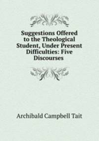 Suggestions Offered to the Theological Student, Under Present Difficulties: Five Discourses .