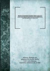 Mmoires et correspondance de Duplessis-Mornay : pour servir l`histoire de la rformation et des guerres civiles et religieuses en France, sous les rgnes de Charles IX, de Henri III, de Henri IV et de Louis XIII, depuis l`an 1571 jusqu`en 1623. v.1