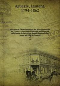 Histoire de l`tablissement du protestantisme en France, contenant l`histoire politique et religieuse de la nation depuis Francois Ier jusqu`a l`dit de Nantes. v.3