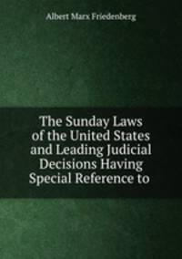 The Sunday Laws of the United States and Leading Judicial Decisions Having Special Reference to .