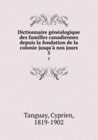 Dictionnaire gnalogique des familles canadiennes depuis la fondation de la colonie jusqu` nos jours. 5