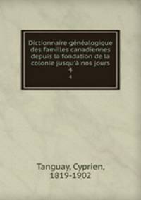 Dictionnaire gnalogique des familles canadiennes depuis la fondation de la colonie jusqu` nos jours. 4