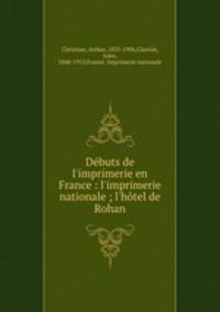 Dbuts de l`imprimerie en France : l`imprimerie nationale ; l`htel de Rohan