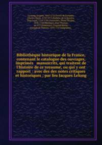 Bibliothque historique de la France, contenant le catalogue des ouvrages, imprims & manuscrits, qui traitent de l`histoire de ce royaume, ou qui y ont rapport : avec des des notes critiques et historiques ; par feu Jacques Lelong