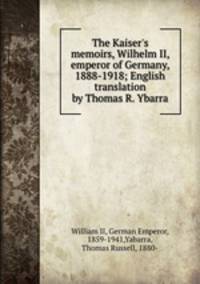 The Kaiser`s memoirs, Wilhelm II, emperor of Germany, 1888-1918; English translation by Thomas R. Ybarra