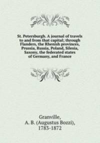 St. Petersburgh. A journal of travels to and from that capital; through Flanders, the Rhenish provinces, Prussia, Russia, Poland, Silesia, Saxony, the federated states of Germany, and France