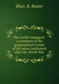 The world remapped : a summary of the geographical results of the peace settlement after the World War