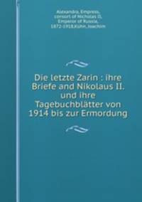 Die letzte Zarin : ihre Briefe and Nikolaus II. und ihre Tagebuchbltter von 1914 bis zur Ermordung