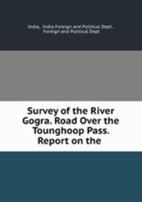 Survey of the River Gogra. Road Over the Tounghoop Pass. Report on the .