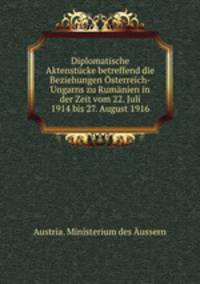 Diplomatische Aktenstcke betreffend die Beziehungen sterreich-Ungarns zu Rumnien in der Zeit vom 22. Juli 1914 bis 27. August 1916