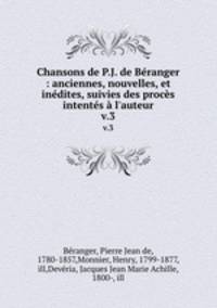 Chansons de P.J. de Branger : anciennes, nouvelles, et indites, suivies des procs intents l`auteur. v.3