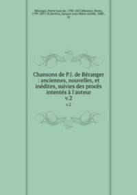 Chansons de P.J. de Branger : anciennes, nouvelles, et indites, suivies des procs intents l`auteur. v.2
