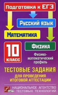Тестовые задания для проведения итоговой аттестации. Русский язык, математика, физика. Подготовка к ЕГЭ. 10 класс. Физико-математический профиль