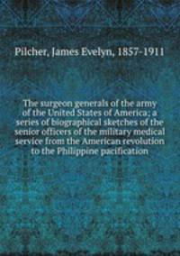The surgeon generals of the army of the United States of America; a series of biographical sketches of the senior officers of the military medical service from the American revolution to the Philippine pacification