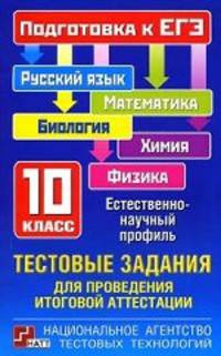 Тестовые задания для проведения итоговой аттестации. Русский язык, математика, биология, химия, физика. Подготовка к ЕГЭ. 10 класс. Естественно-научный профиль