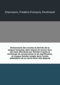 Dictionnaire des racines et derivs de la langue franaise, dans lequel on trouve tous les mots distribus par famille d`aprs la similitude de consonnance et de signification, et chaque famille range dans l`ordre abcdaire de la racine dont elle dpend