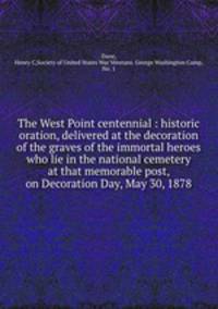 The West Point centennial : historic oration, delivered at the decoration of the graves of the immortal heroes who lie in the national cemetery at that memorable post, on Decoration Day, May 30, 1878
