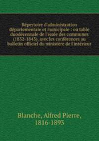 Rpertoire d`administration dpartementale et municipale : ou table duodcennale de l`cole des communes (1832-1843), avec les confrences au bulletin officiel du ministre de l`intrieur