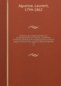 Histoire de l`tablissement du protestantisme en France, contenant l`histoire politique et religieuse de la nation depuis Francois Ier jusqu`a l`dit de Nantes. v.2