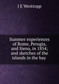 Summer experiences of Rome, Perugia, and Siena, in 1854; and sketches of the islands in the bay .